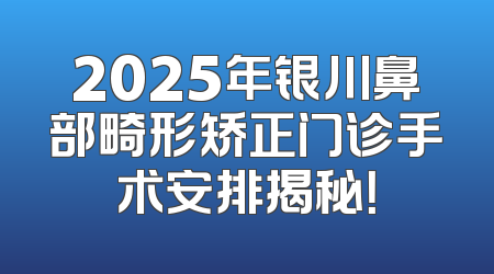 2025年银川鼻部畸形矫正门诊手术安排揭秘！