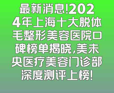 最新消息！2024年上海十大脱体毛整形美容医院口碑榜单揭晓，美未央医疗美容门诊部深度测评上榜！