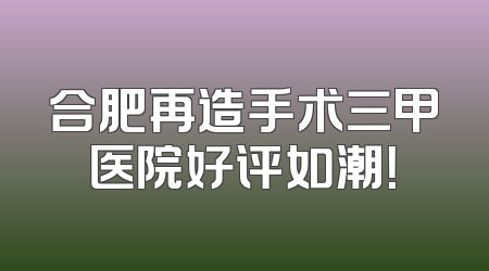 合肥再造手术三甲医院好评如潮！
