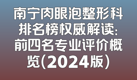 南宁肉眼泡整形科排名榜权威解读：前四名专业评价概览（2024版）