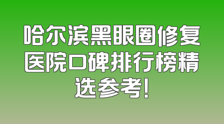 哈尔滨黑眼圈修复医院口碑排行榜精选参考！