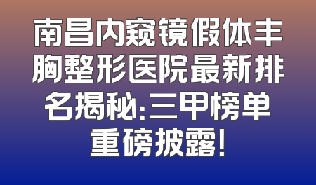 南昌内窥镜假体丰胸整形医院最新排名揭秘：三甲榜单重磅披露！