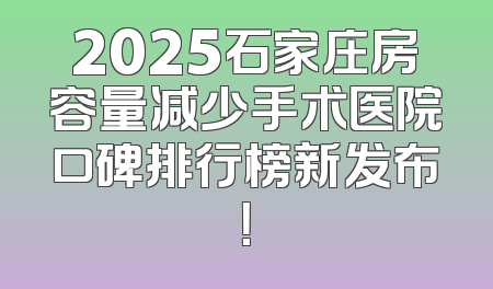 2025石家庄房容量减少手术医院口碑排行榜新发布！