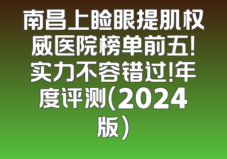 南昌上睑眼提肌权威医院榜单前五！实力不容错过！年度评测（2024版）