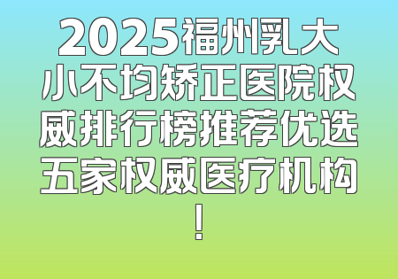2025福州乳大小不均矫正医院权威排行榜推荐优选五家权威医疗机构！