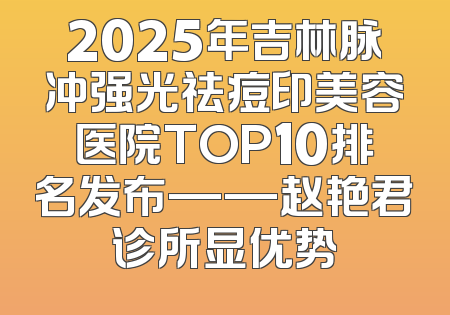 2025年吉林脉冲强光祛痘印美容医院TOP10排名发布——赵艳君诊所显优势