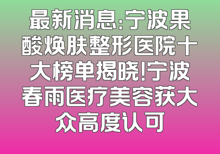 最新消息：宁波果酸焕肤整形医院十大榜单揭晓！宁波春雨医疗美容获大众高度认可
