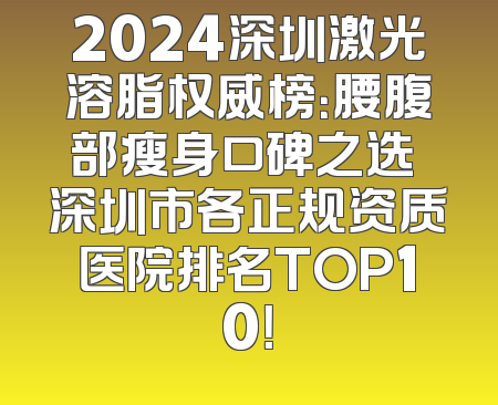 2024深圳激光溶脂权威榜：腰腹部瘦身口碑之选 深圳市各正规资质医院排名TOP10！