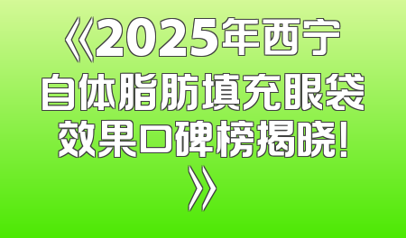 《2025年西宁自体脂肪填充眼袋效果口碑榜揭晓！》
