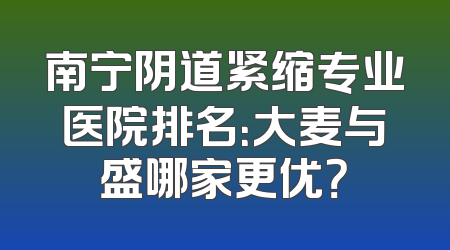 南宁阴道紧缩专业医院排名：大麦与盛哪家更优？