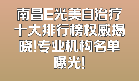 南昌E光美白治疗十大排行榜权威揭晓！专业机构名单曝光！