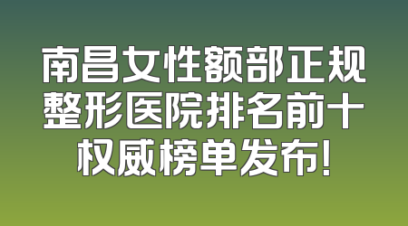 南昌女性额部正规整形医院排名前十权威榜单发布！