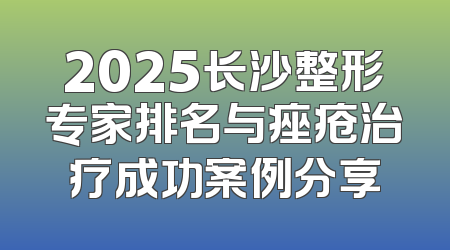 2025长沙整形专家排名与痤疮治疗成功案例分享