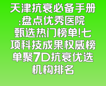 天津抗衰必备手册：盘点优秀医院 甄选热门榜单！七项科技成果权威榜单聚7D抗衰优选机构排名