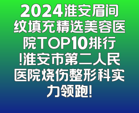 2024淮安眉间纹填充精选美容医院TOP10排行！淮安市第二人民医院烧伤整形科实力领跑！