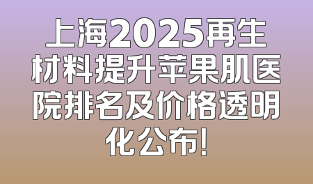 上海2025再生材料提升苹果肌医院排名及价格透明化公布！