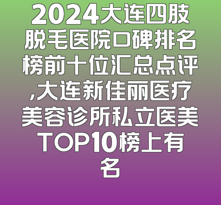 2024大连四肢脱毛医院口碑排名榜前十位汇总点评，大连新佳丽医疗美容诊所私立医美TOP10榜上有名