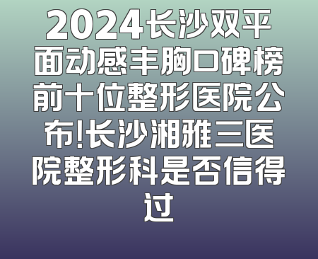 2024长沙双平面动感丰胸口碑榜前十位整形医院公布！长沙湘雅三医院整形科是否信得过