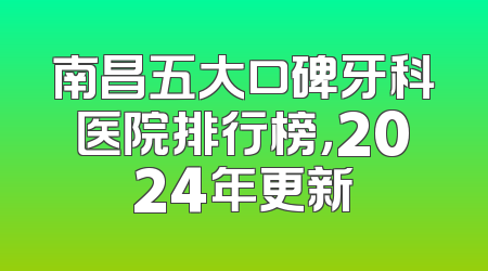 南昌五大口碑牙科医院排行榜，2024年更新