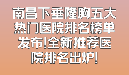 南昌下垂隆胸五大热门医院排名榜单发布！全新推荐医院排名出炉！