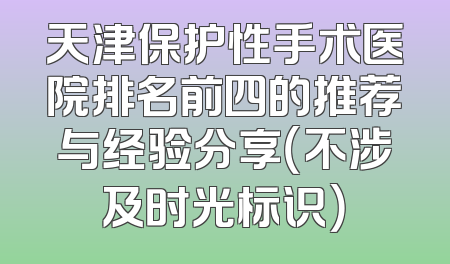 天津保护性手术医院排名前四的推荐与经验分享（不涉及时光标识）