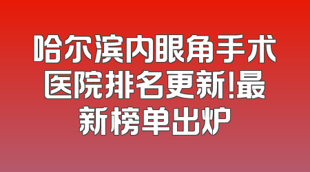 哈尔滨内眼角手术医院排名更新！最新榜单出炉