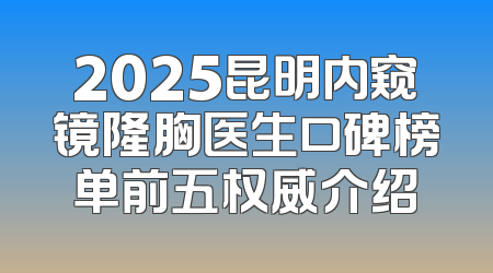 2025昆明内窥镜隆胸医生口碑榜单前五权威介绍