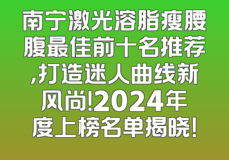 南宁激光溶脂瘦腰腹最佳前十名推荐，打造迷人曲线新风尚！2024年度上榜名单揭晓！