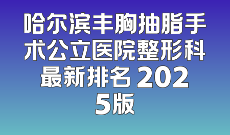 哈尔滨丰胸抽脂手术公立医院整形科最新排名 2025版
