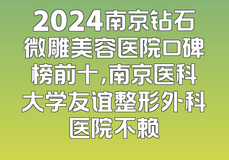2024南京钻石微雕美容医院口碑榜前十，南京医科大学友谊整形外科医院不赖