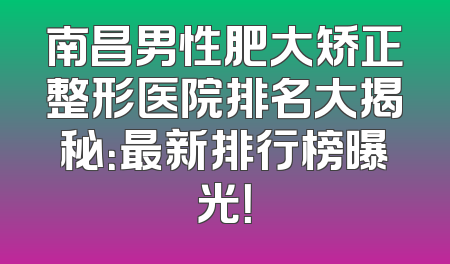 南昌男性肥大矫正整形医院排名大揭秘：最新排行榜曝光！