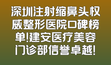 深圳注射缩鼻头权威整形医院口碑榜单！建安医疗美容门诊部信誉卓越！