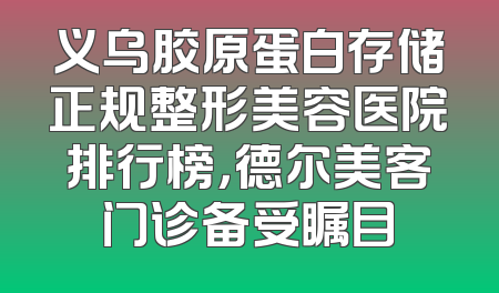 义乌胶原蛋白存储正规整形美容医院排行榜，德尔美客门诊备受瞩目