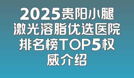 2025贵阳小腿激光溶脂优选医院排名榜TOP5权威介绍