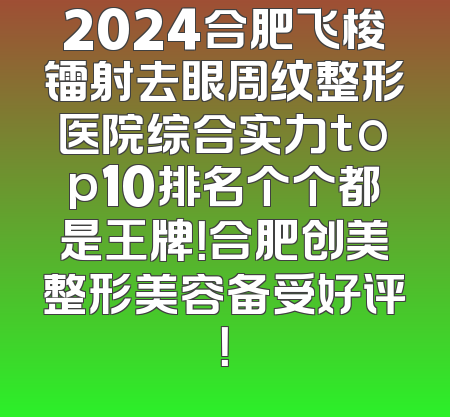 2024合肥飞梭镭射去眼周纹整形医院综合实力top10排名个个都是王牌！合肥创美整形美容备受好评！