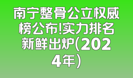 南宁整骨公立权威榜公布！实力排名新鲜出炉（2024年）
