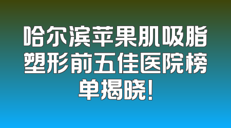 哈尔滨苹果肌吸脂塑形前五佳医院榜单揭晓！