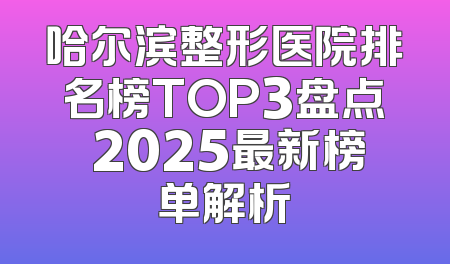 哈尔滨整形医院排名榜TOP3盘点 2025最新榜单解析