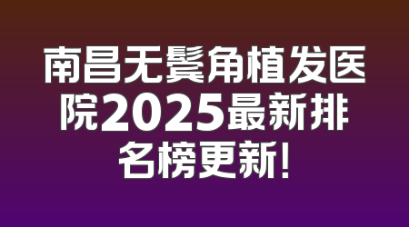 南昌无鬓角植发医院2025最新排名榜更新！