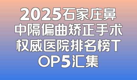 2025石家庄鼻中隔偏曲矫正手术权威医院排名榜TOP5汇集