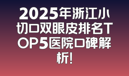2025年浙江小切口双眼皮排名TOP5医院口碑解析！