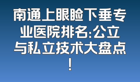 南通上眼睑下垂专业医院排名：公立与私立技术大盘点！
