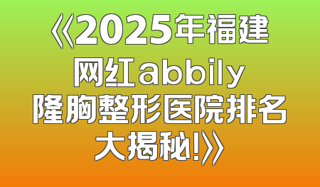 《2025年福建网红abbily隆胸整形医院排名大揭秘！》
