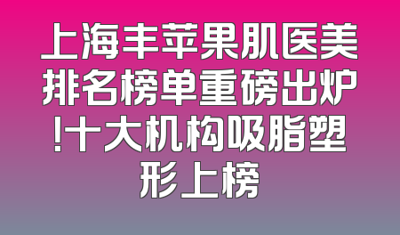 上海丰苹果肌医美排名榜单重磅出炉！十大机构吸脂塑形上榜