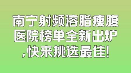南宁射频溶脂瘦腹医院榜单全新出炉，快来挑选最佳！