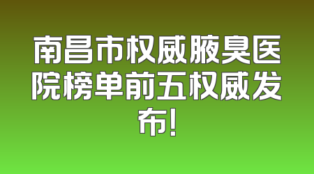 南昌市权威腋臭医院榜单前五权威发布！