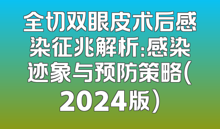 全切双眼皮术后感染征兆解析：感染迹象与预防策略（2024版）