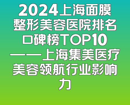 2024上海面膜整形美容医院排名口碑榜TOP10——上海集美医疗美容领航行业影响力
