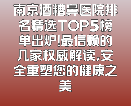 南京酒糟鼻医院排名精选TOP5榜单出炉！最信赖的几家权威解读，安全重塑您的健康之美