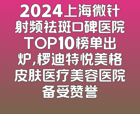 2024上海微针射频祛斑口碑医院TOP10榜单出炉，椤迪特悦美格皮肤医疗美容医院备受赞誉